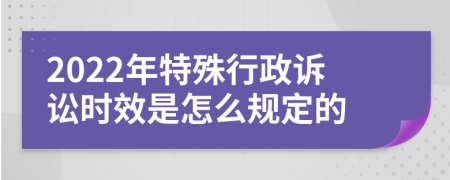 2022年特殊行政诉讼时效是怎么规定的