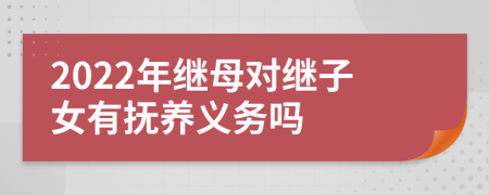 2022年继母对继子女有抚养义务吗