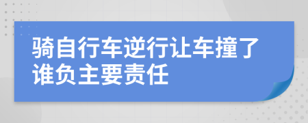 骑自行车逆行让车撞了谁负主要责任