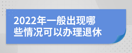 2022年一般出现哪些情况可以办理退休