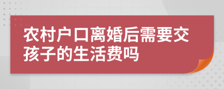 农村户口离婚后需要交孩子的生活费吗