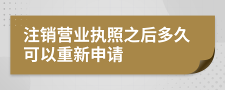 注销营业执照之后多久可以重新申请