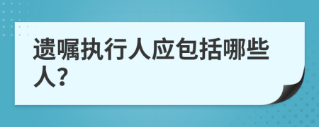 遗嘱执行人应包括哪些人？