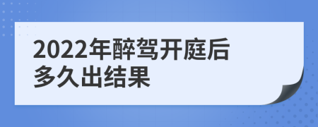 2022年醉驾开庭后多久出结果