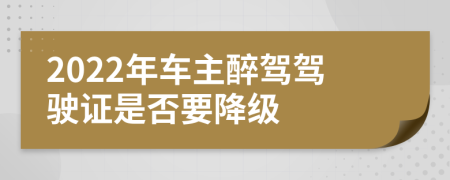 2022年车主醉驾驾驶证是否要降级