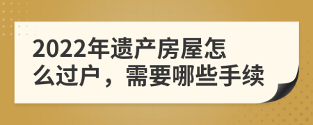 2022年遗产房屋怎么过户，需要哪些手续