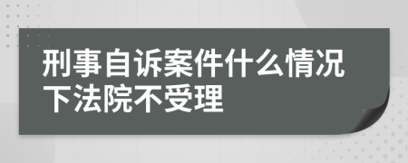 刑事自诉案件什么情况下法院不受理