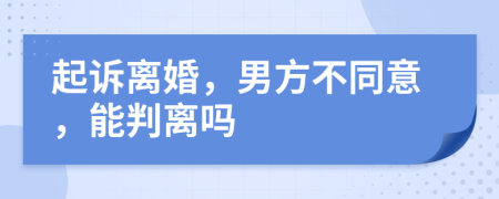 起诉离婚，男方不同意，能判离吗