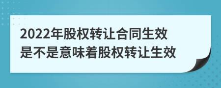 2022年股权转让合同生效是不是意味着股权转让生效