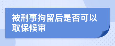 被刑事拘留后是否可以取保候审