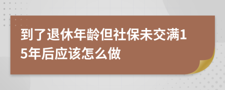 到了退休年龄但社保未交满15年后应该怎么做