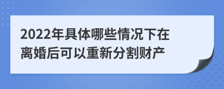 2022年具体哪些情况下在离婚后可以重新分割财产