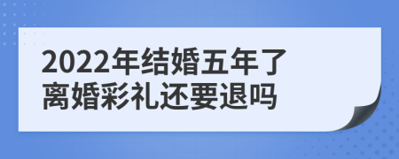 2022年结婚五年了离婚彩礼还要退吗