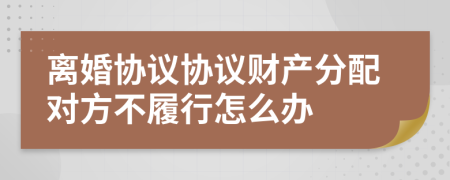 离婚协议协议财产分配对方不履行怎么办