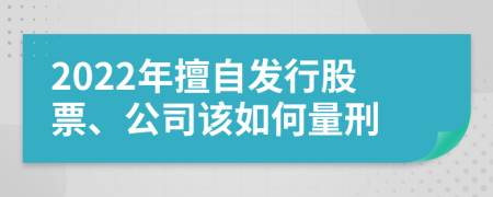 2022年擅自发行股票、公司该如何量刑