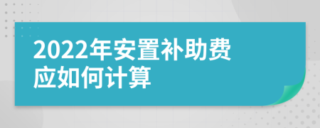 2022年安置补助费应如何计算