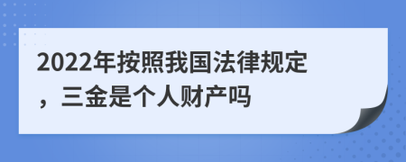 2022年按照我国法律规定，三金是个人财产吗