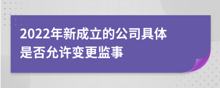 2022年新成立的公司具体是否允许变更监事