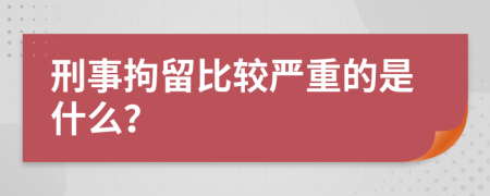 刑事拘留比较严重的是什么？