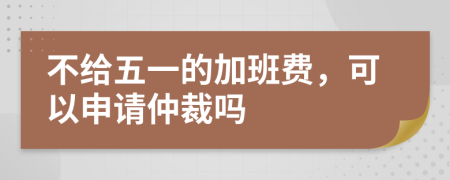 不给五一的加班费，可以申请仲裁吗