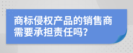 商标侵权产品的销售商需要承担责任吗？