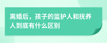 离婚后，孩子的监护人和抚养人到底有什么区别