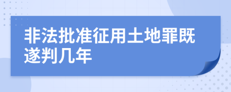 非法批准征用土地罪既遂判几年
