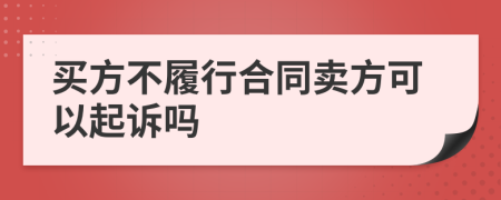 买方不履行合同卖方可以起诉吗