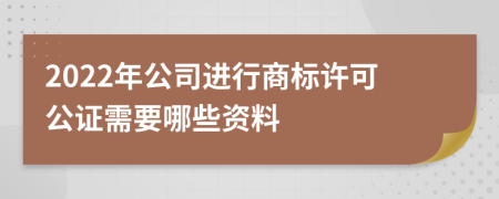 2022年公司进行商标许可公证需要哪些资料