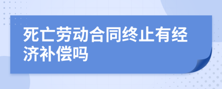 死亡劳动合同终止有经济补偿吗