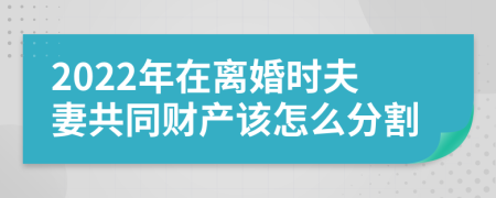 2022年在离婚时夫妻共同财产该怎么分割