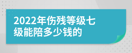 2022年伤残等级七级能陪多少钱的