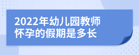 2022年幼儿园教师怀孕的假期是多长