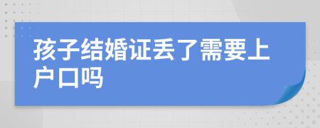孩子结婚证丢了需要上户口吗