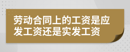 劳动合同上的工资是应发工资还是实发工资