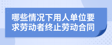 哪些情况下用人单位要求劳动者终止劳动合同