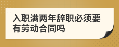 入职满两年辞职必须要有劳动合同吗