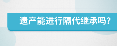 遗产能进行隔代继承吗？