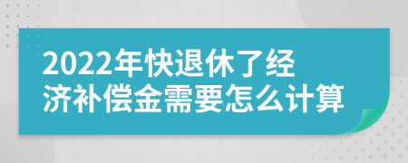 2022年快退休了经济补偿金需要怎么计算