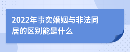 2022年事实婚姻与非法同居的区别能是什么