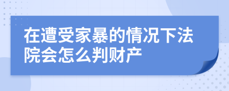 在遭受家暴的情况下法院会怎么判财产