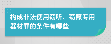 构成非法使用窃听、窃照专用器材罪的条件有哪些