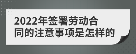 2022年签署劳动合同的注意事项是怎样的