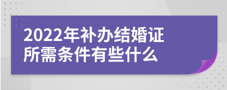 2022年补办结婚证所需条件有些什么