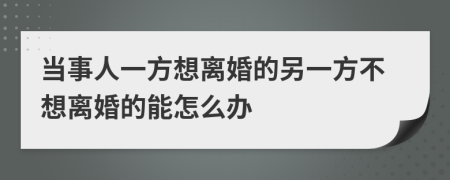 当事人一方想离婚的另一方不想离婚的能怎么办