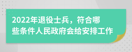 2022年退役士兵，符合哪些条件人民政府会给安排工作