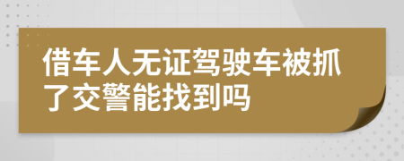 借车人无证驾驶车被抓了交警能找到吗