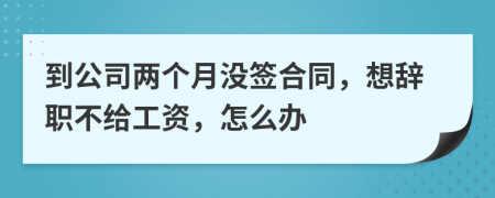 到公司两个月没签合同，想辞职不给工资，怎么办