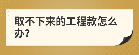 取不下来的工程款怎么办？