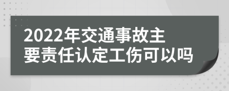 2022年交通事故主要责任认定工伤可以吗